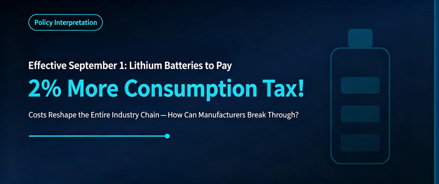 Effective September 1: Lithium Batteries Subject to Additional 2% Consumption Tax — How Can Manufacturers Navigate the Headwinds?